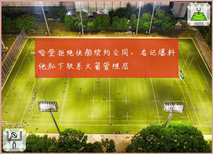 哈登拒绝快船续约合同，名记爆料他私下联系火箭管理层